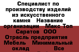 Специалист по производству изделий из искусственного камня › Название организации ­ Макс Топ Саратов, ООО › Отрасль предприятия ­ Мебель › Минимальный оклад ­ 50 000 - Все города Работа » Вакансии   . Мурманская обл.,Оленегорск г.